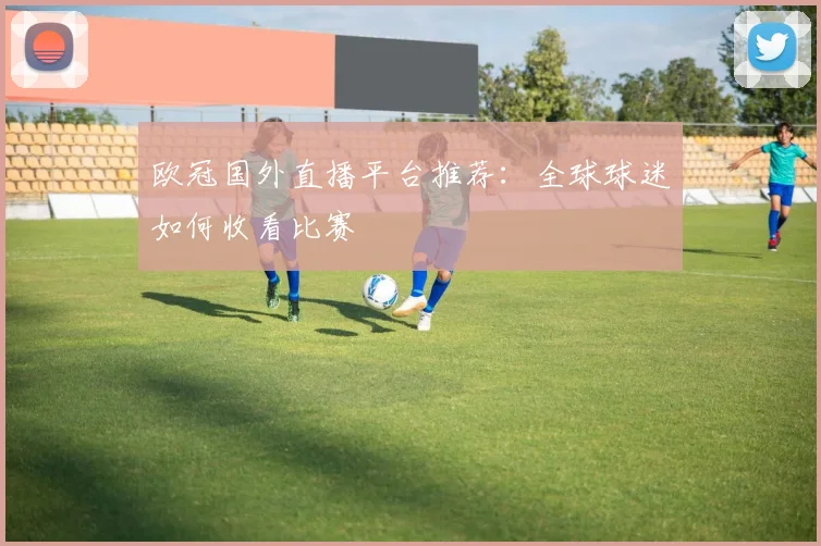 欧冠国外直播平台推荐：全球球迷如何收看比赛