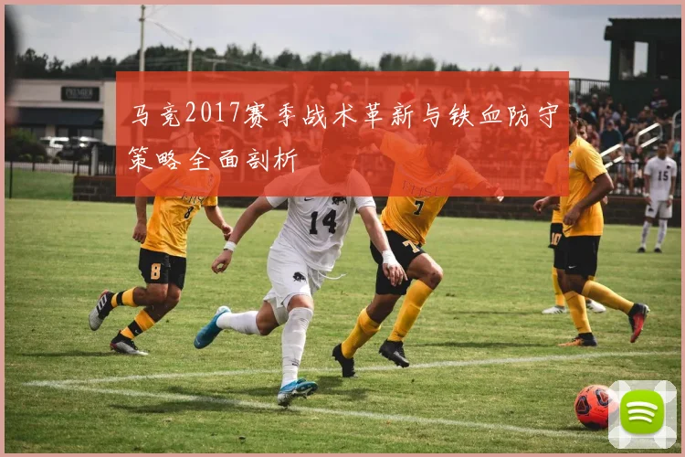 马竞2017赛季战术革新与铁血防守策略全面剖析