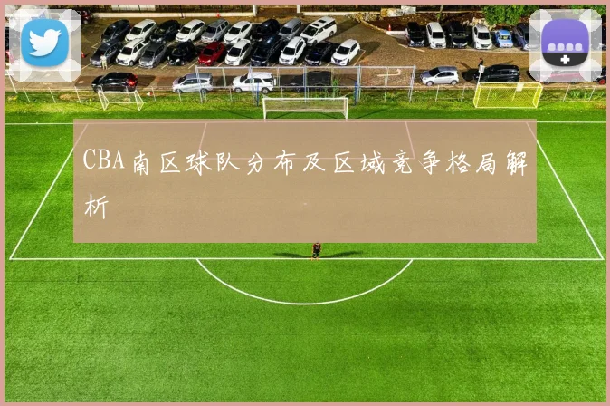 CBA南区球队分布及区域竞争格局解析
