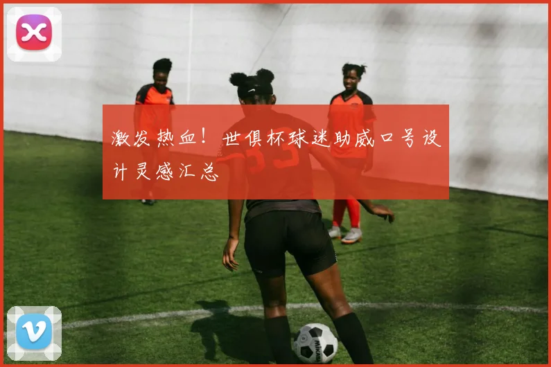 激发热血！世俱杯球迷助威口号设计灵感汇总