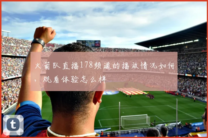 火箭队直播178频道的播放情况如何，观看体验怎么样