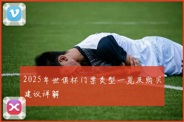 2025年世俱杯门票类型一览及购买建议详解