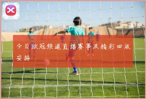 今日欧冠频道直播赛事及精彩回放安排