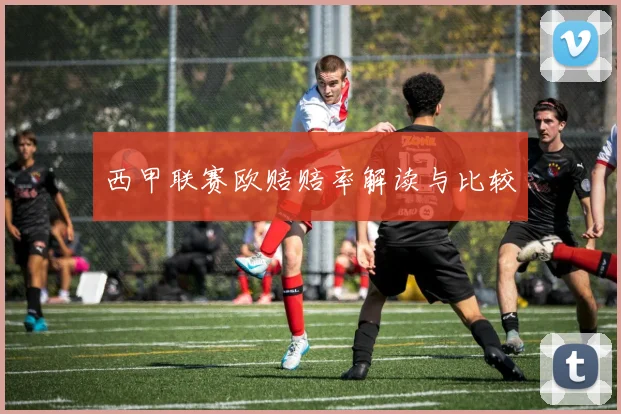 西甲联赛欧赔赔率解读与比较