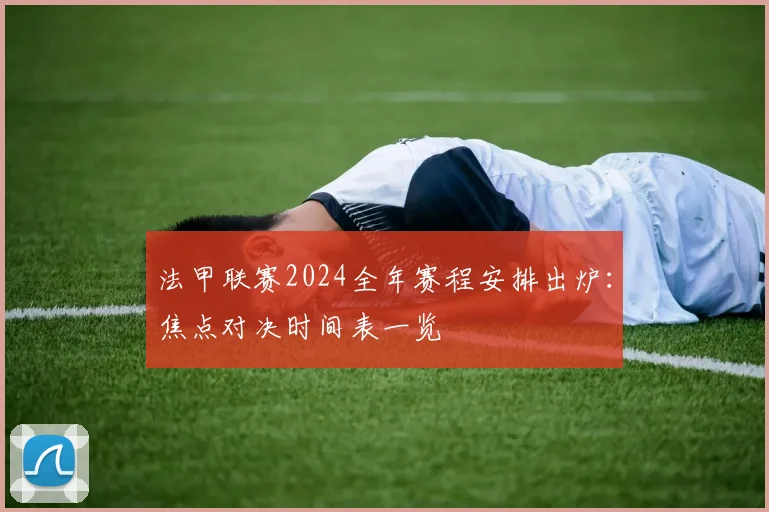 法甲联赛2024全年赛程安排出炉：焦点对决时间表一览