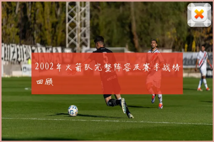 2002年火箭队完整阵容及赛季战绩回顾