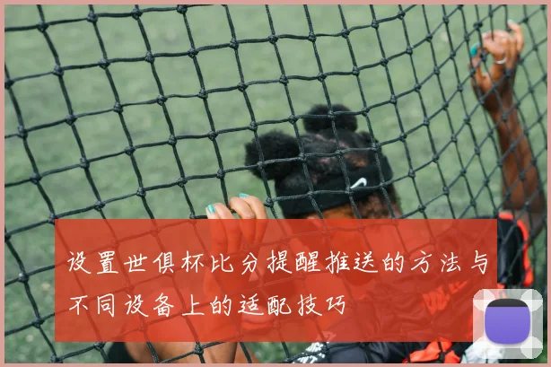 设置世俱杯比分提醒推送的方法与不同设备上的适配技巧