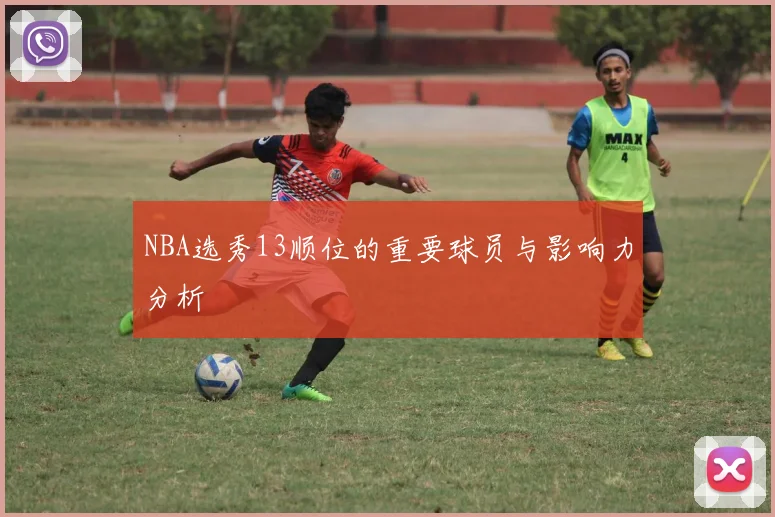 NBA选秀13顺位的重要球员与影响力分析