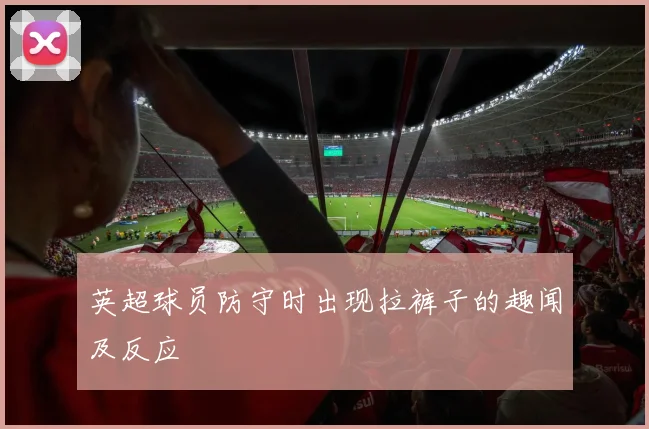 英超球员防守时出现拉裤子的趣闻及反应