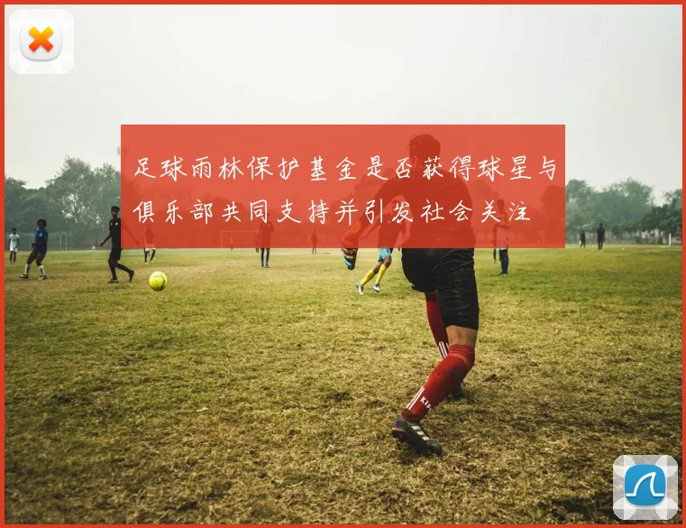 足球雨林保护基金是否获得球星与俱乐部共同支持并引发社会关注