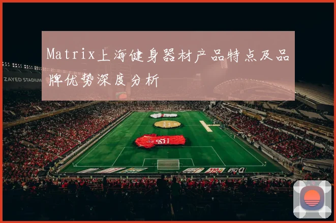 Matrix上海健身器材产品特点及品牌优势深度分析