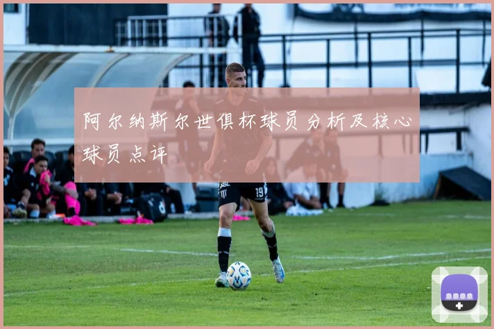 阿尔纳斯尔世俱杯球员分析及核心球员点评