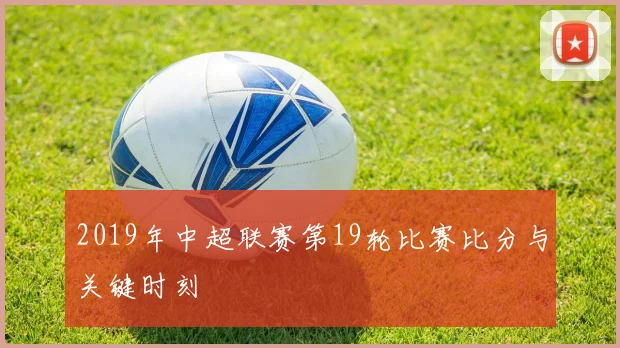 2019年中超联赛第19轮比赛比分与关键时刻